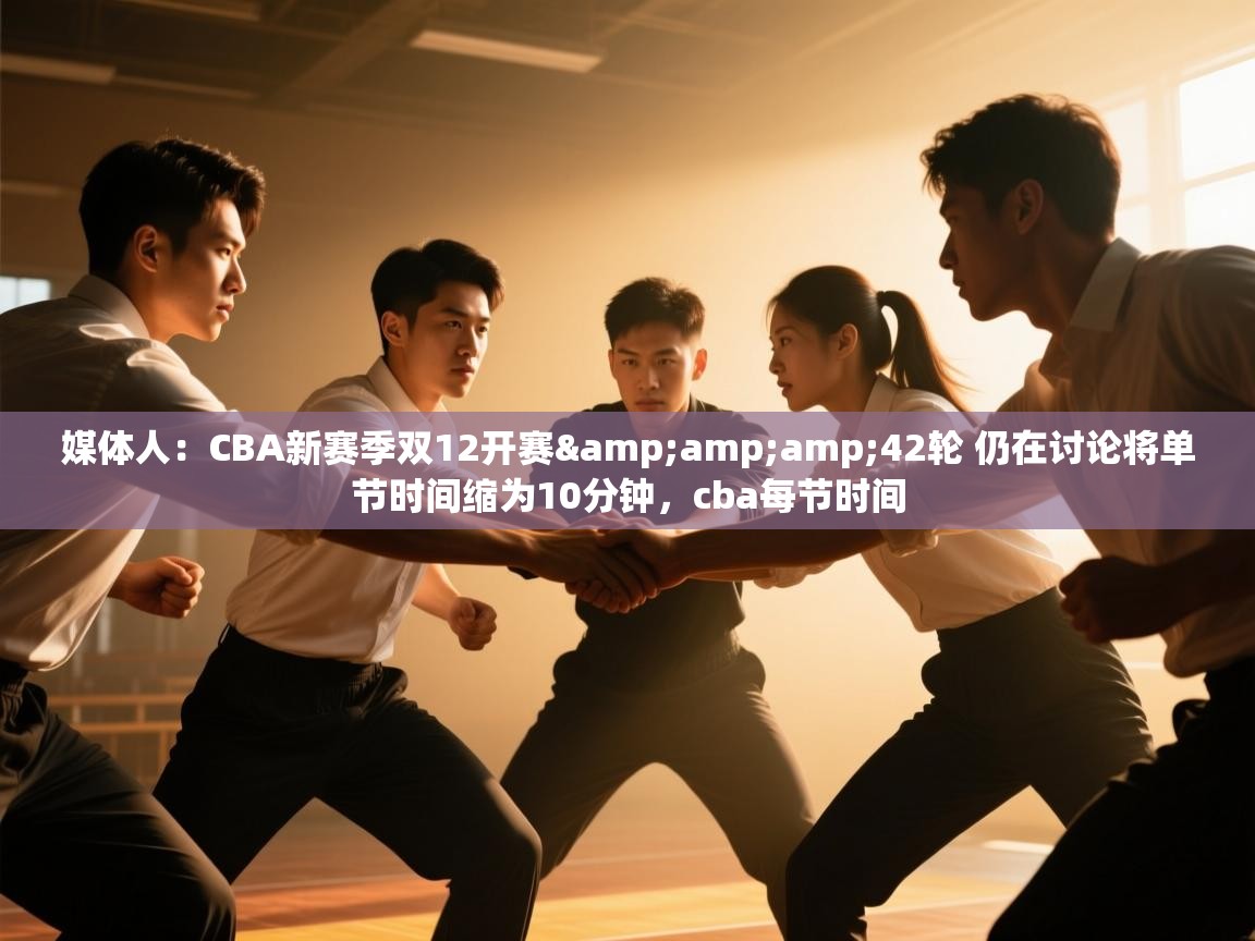 开云体育app下载安卓-媒体人:CBA新赛季双12开赛&42轮 仍在讨论将单节时间缩为10分钟,cba每节时间 第3张