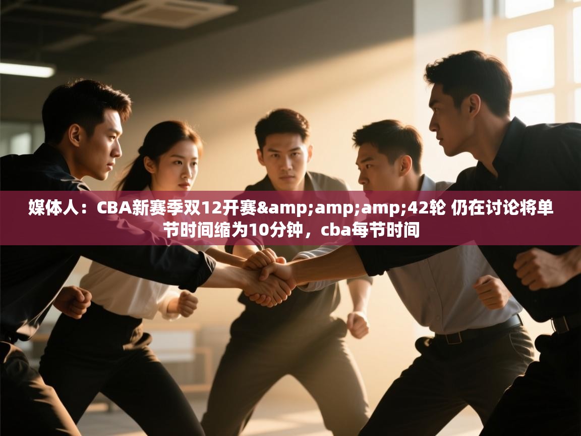 开云体育app下载安卓-媒体人:CBA新赛季双12开赛&42轮 仍在讨论将单节时间缩为10分钟,cba每节时间 第4张