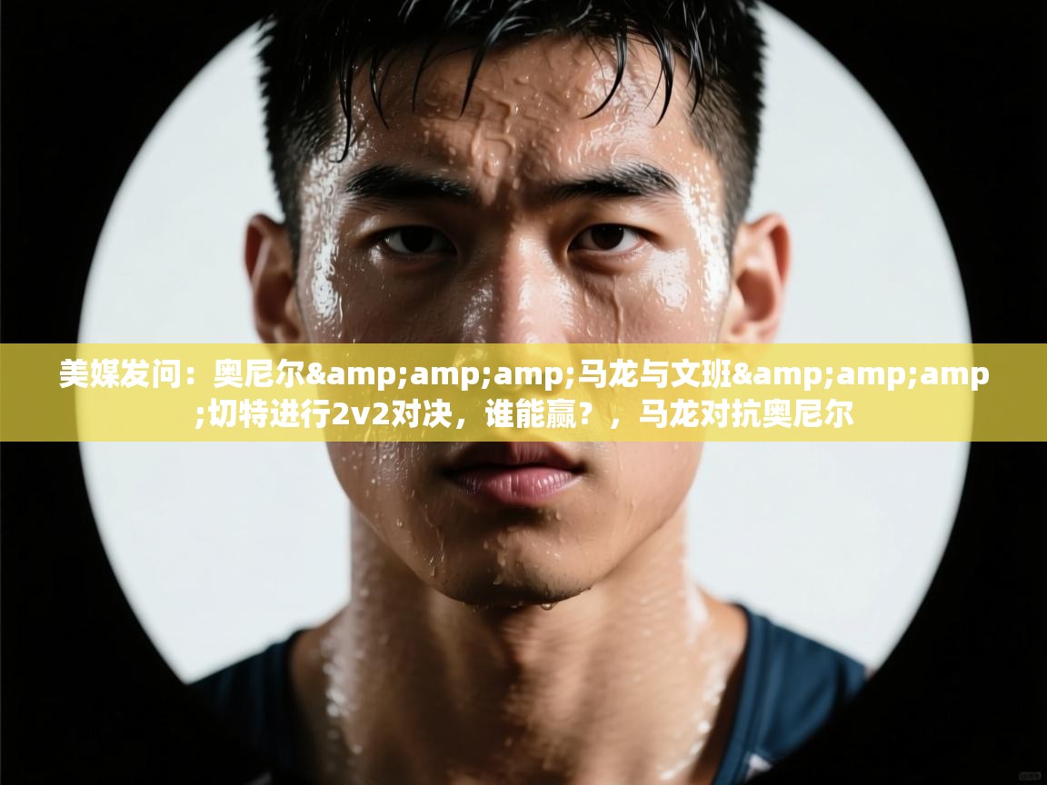 开云入口-美媒发问：奥尼尔&马龙与文班&切特进行2v2对决，谁能赢？，马龙对抗奥尼尔  第1张