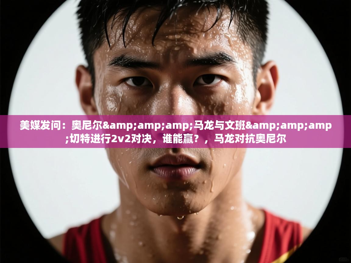 开云入口-美媒发问：奥尼尔&马龙与文班&切特进行2v2对决，谁能赢？，马龙对抗奥尼尔  第3张