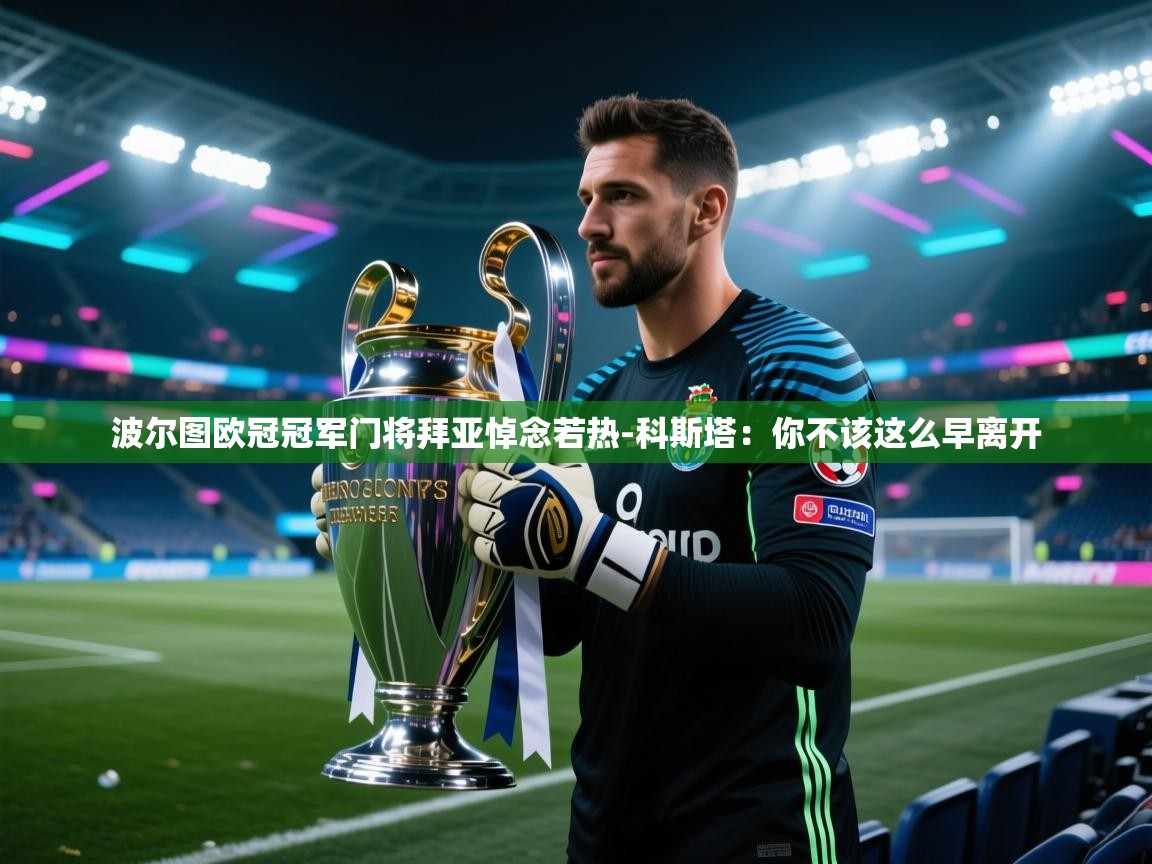 开云体育英文版入口-波尔图欧冠冠军门将拜亚悼念若热-科斯塔：你不该这么早离开