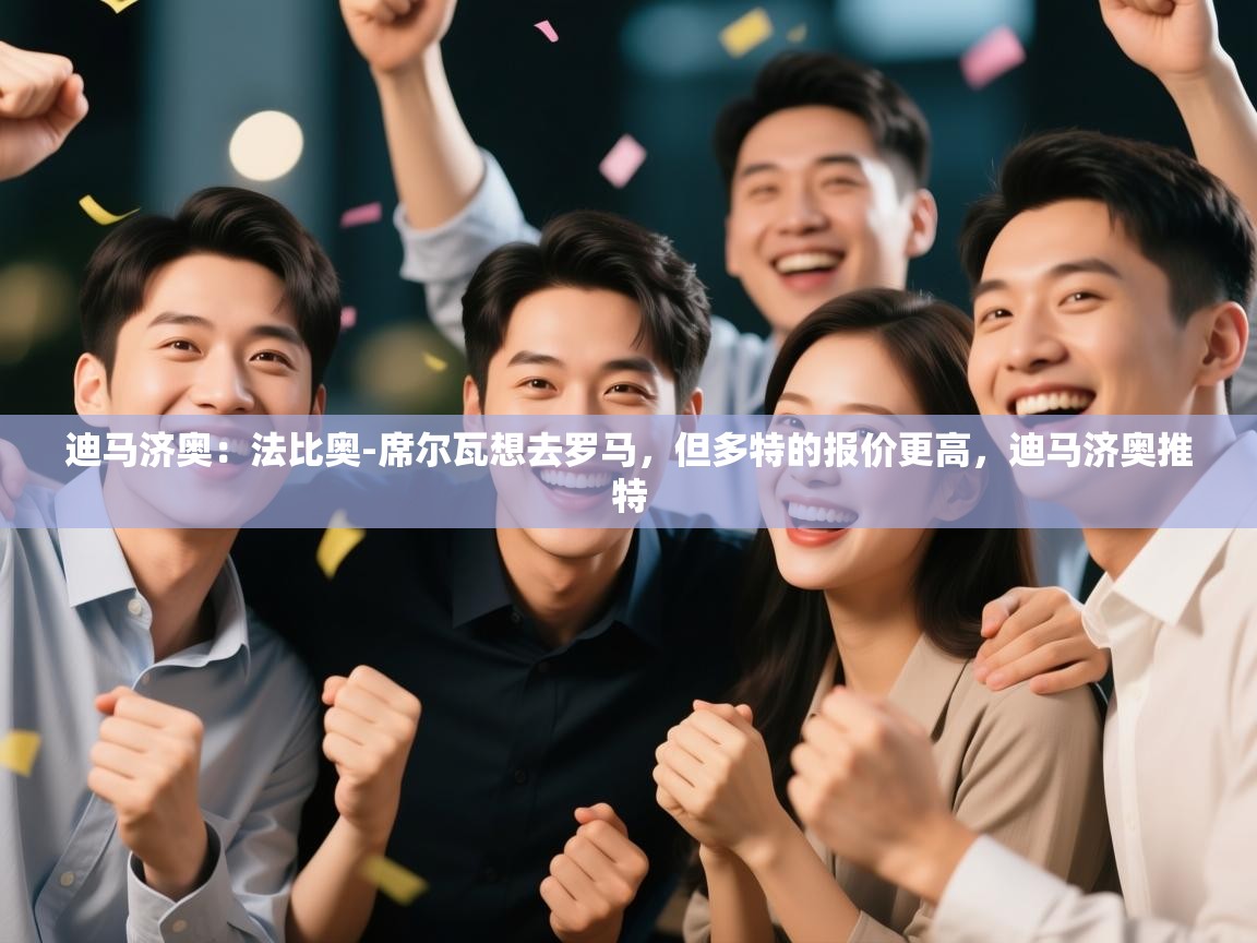 开云体育app官网入口-迪马济奥：法比奥-席尔瓦想去罗马，但多特的报价更高，迪马济奥推特  第3张