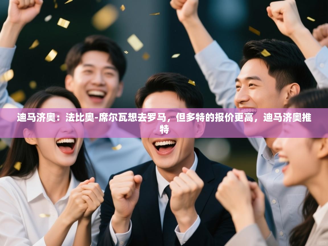 开云体育app官网入口-迪马济奥：法比奥-席尔瓦想去罗马，但多特的报价更高，迪马济奥推特  第4张