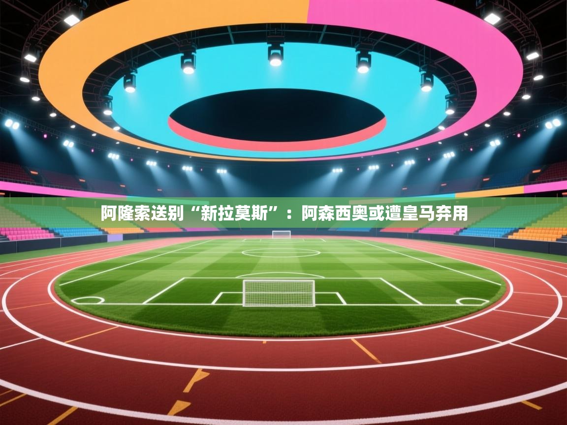 开云体育登录入口网址-阿隆索送别“新拉莫斯”：阿森西奥或遭皇马弃用
