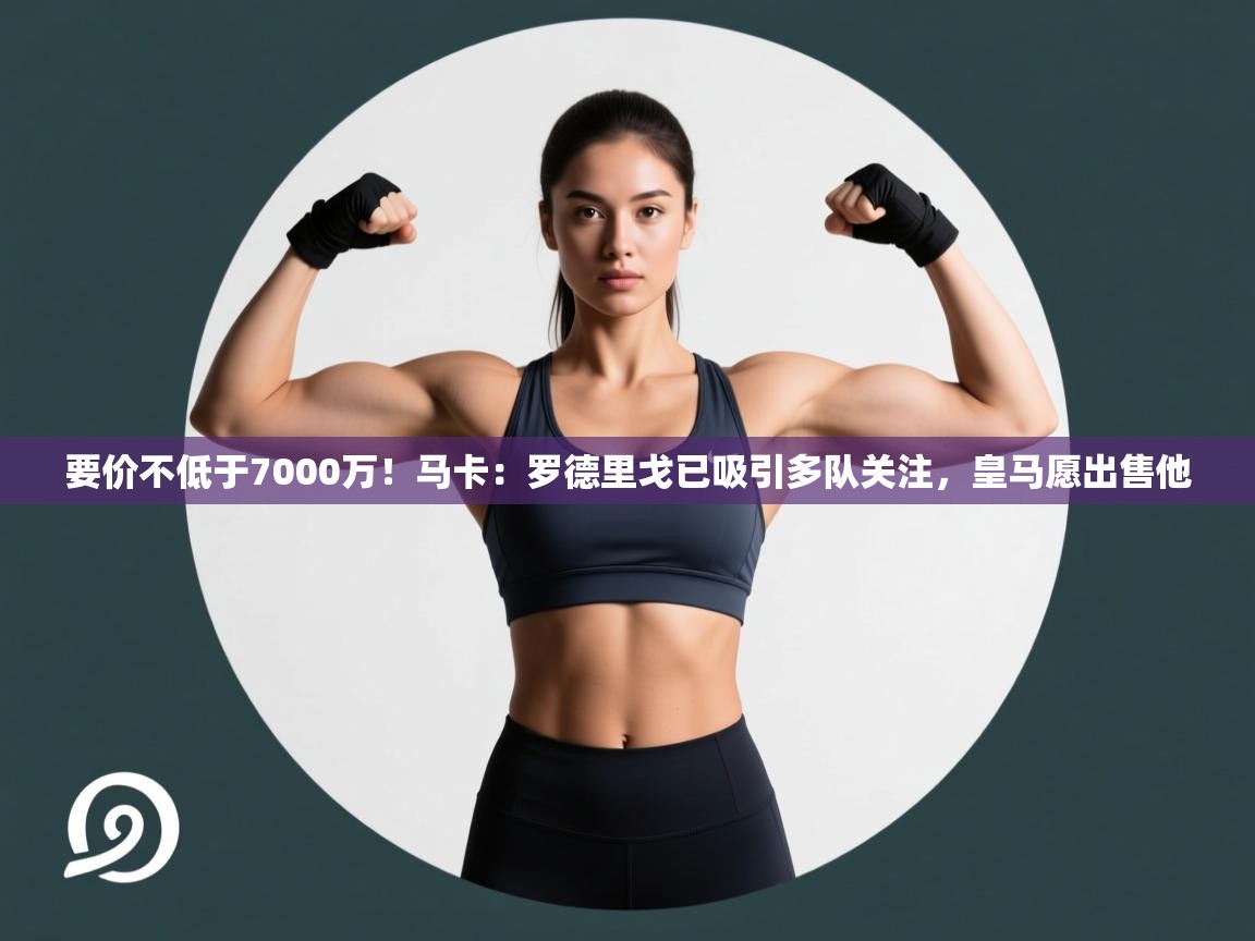 开云网页版-要价不低于7000万！马卡：罗德里戈已吸引多队关注，皇马愿出售他  第4张