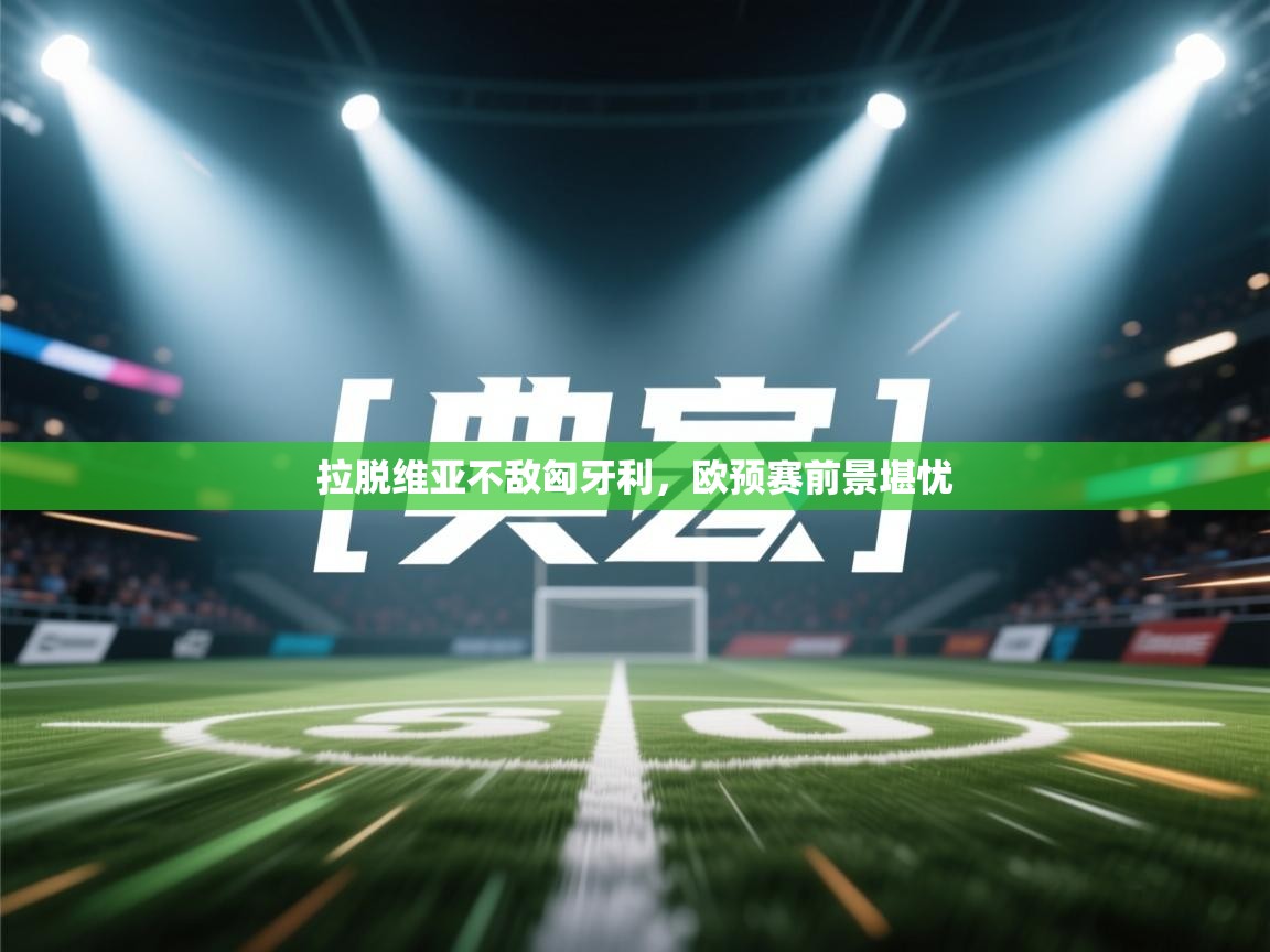 开云体育app官网入口-拉脱维亚不敌匈牙利,欧预赛前景堪忧 第3张