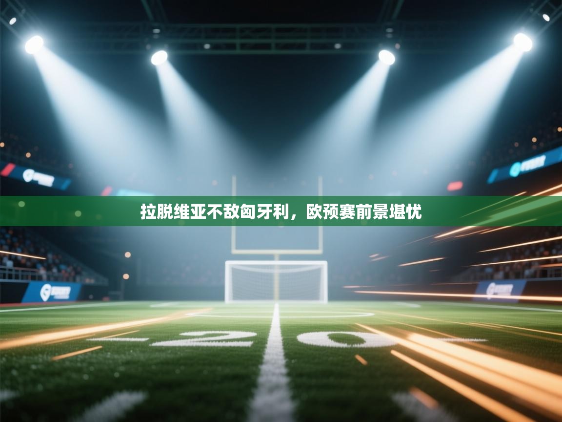 开云体育app官网入口-拉脱维亚不敌匈牙利,欧预赛前景堪忧 第4张