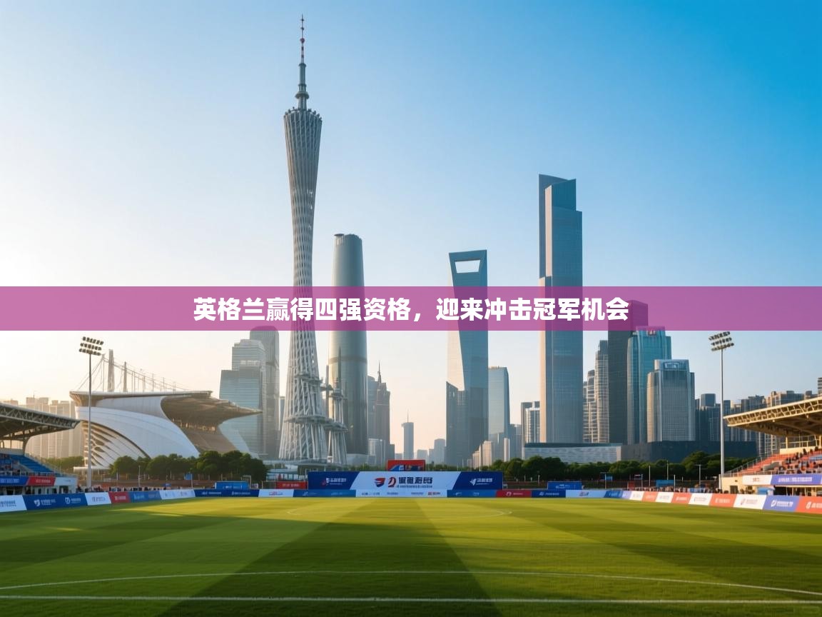 开云APP-英格兰赢得四强资格，迎来冲击冠军机会  第2张