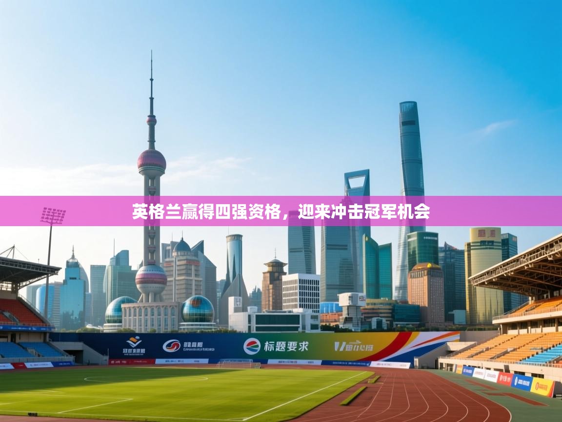 开云APP-英格兰赢得四强资格，迎来冲击冠军机会  第4张