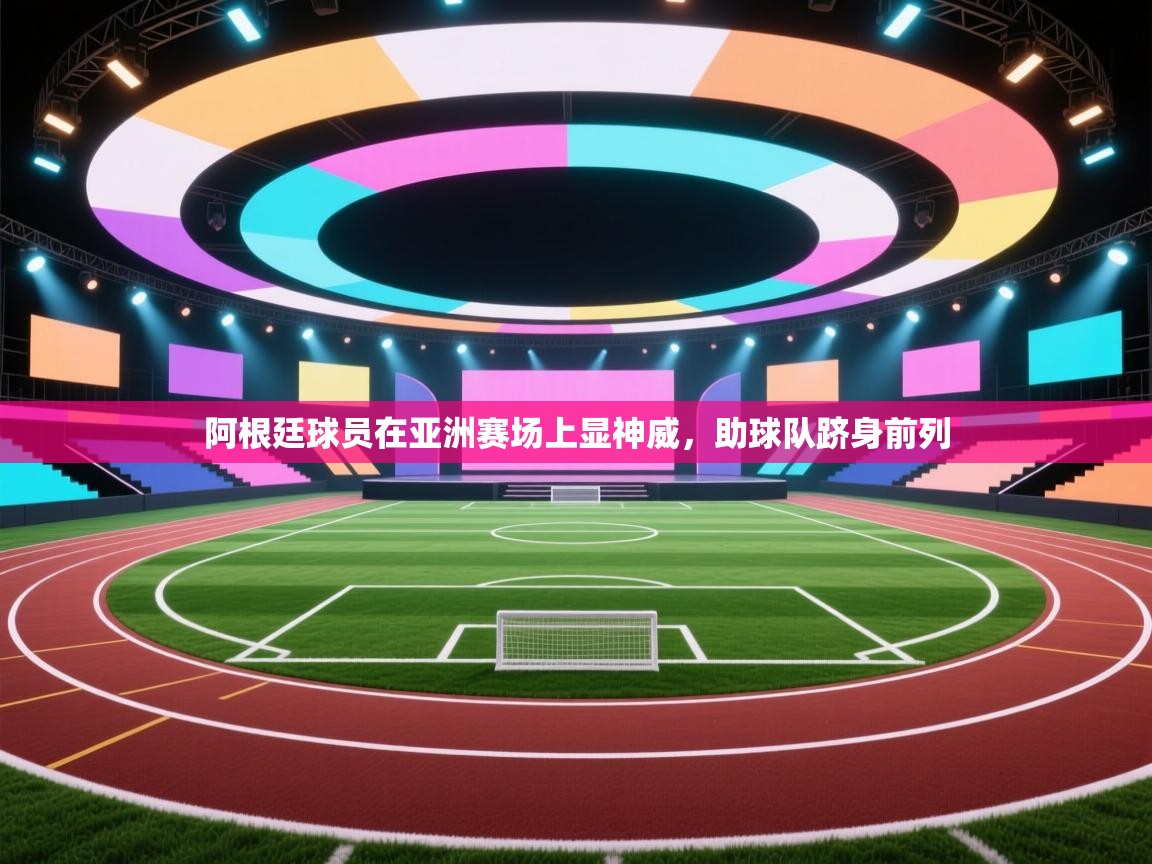 开云体育直播-阿根廷球员在亚洲赛场上显神威，助球队跻身前列  第2张