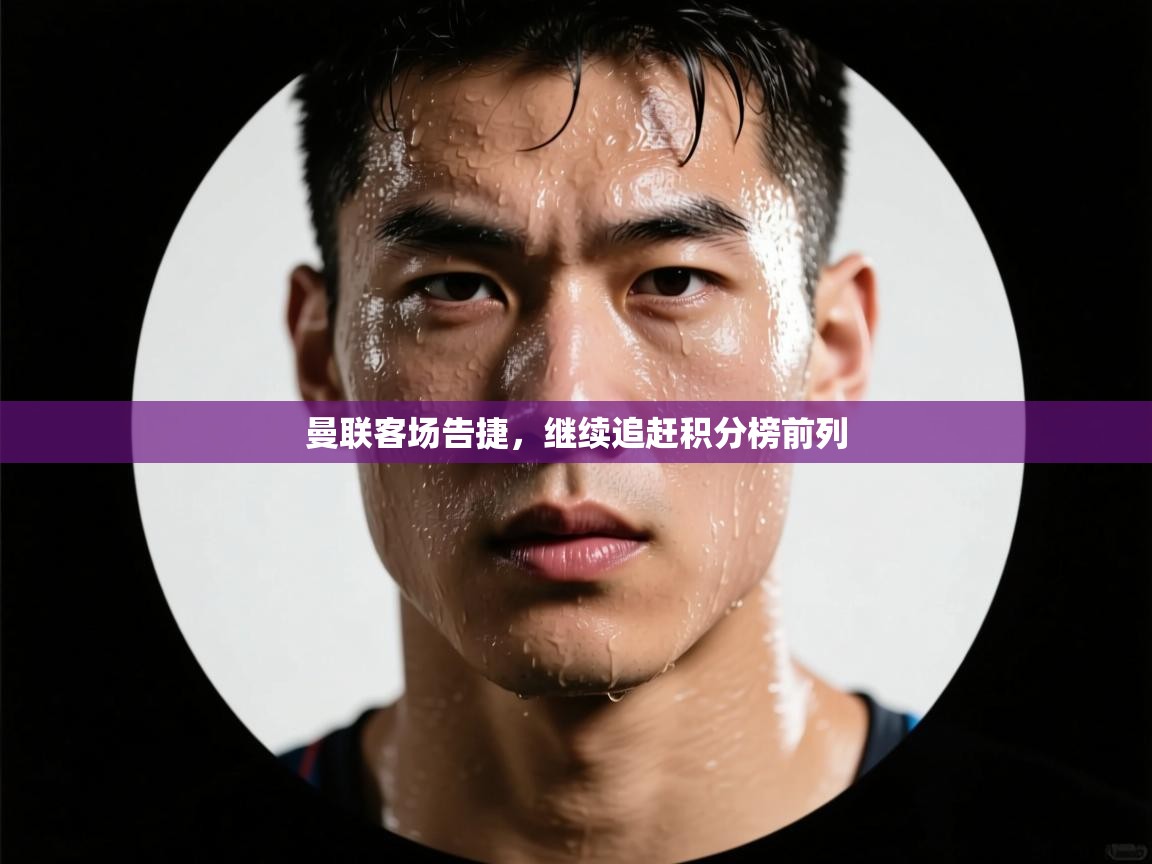 开云体育app下载入口-曼联客场告捷,继续追赶积分榜前列 第2张