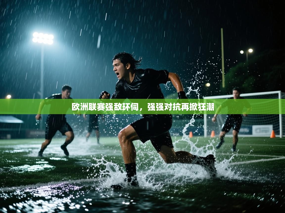 云开体育官网-欧洲联赛强敌环伺,强强对抗再掀狂潮 第2张