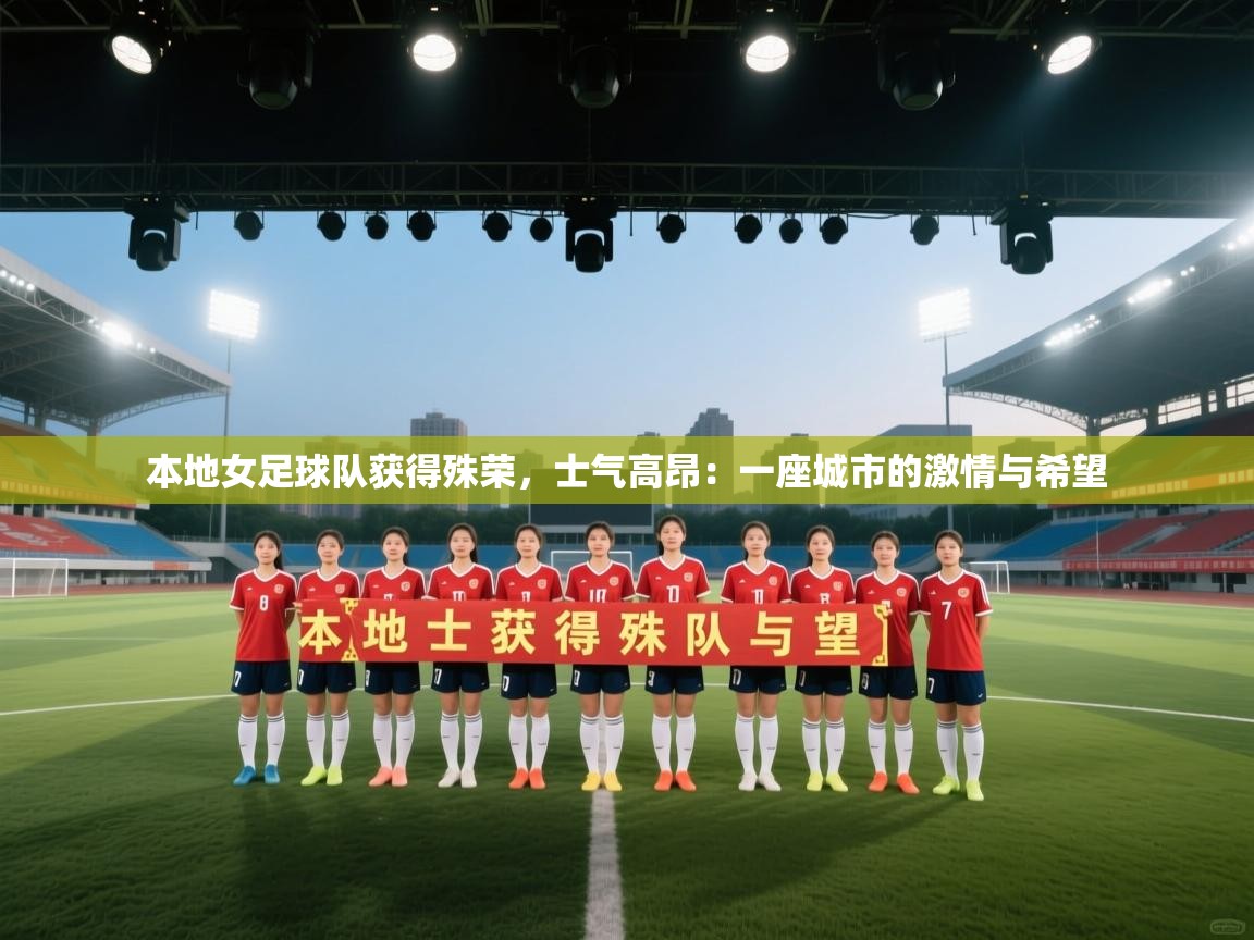 开云体育登录入口-本地女足球队获得殊荣，士气高昂：一座城市的激情与希望  第3张