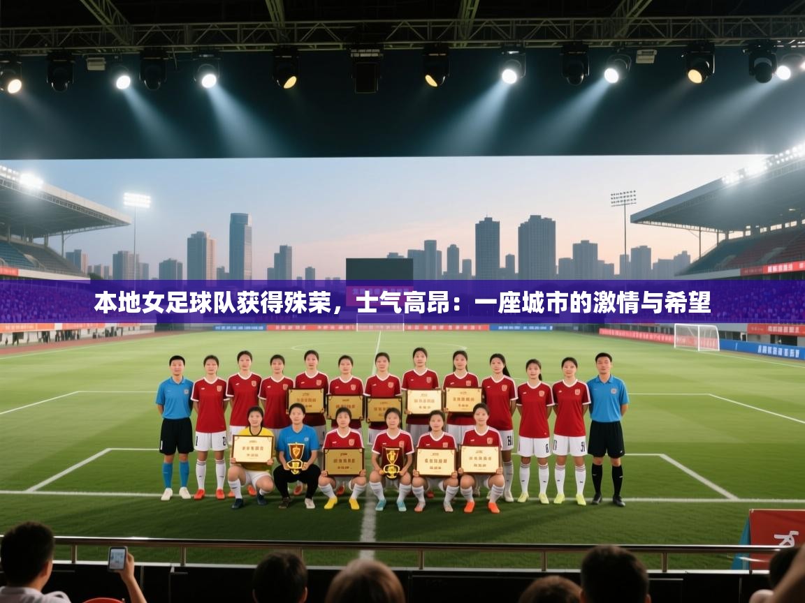 开云体育登录入口-本地女足球队获得殊荣，士气高昂：一座城市的激情与希望  第4张