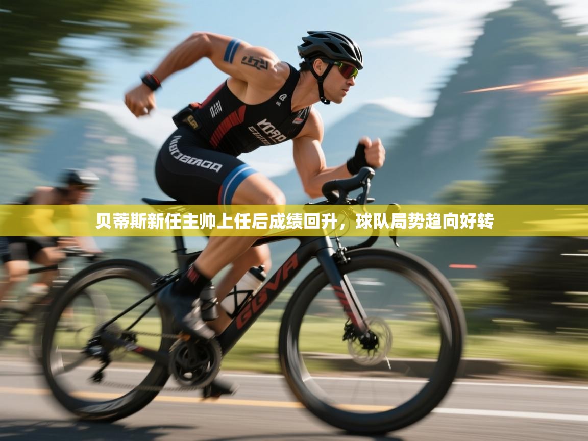 云开体育官网-贝蒂斯新任主帅上任后成绩回升,球队局势趋向好转 第3张