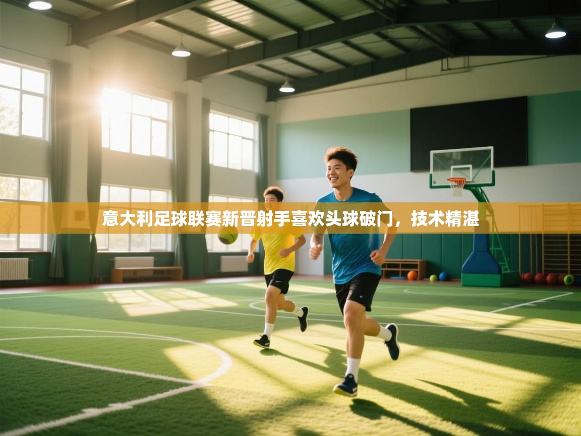 开云体育视频直播低延迟-意大利足球联赛新晋射手喜欢头球破门，技术精湛  第2张