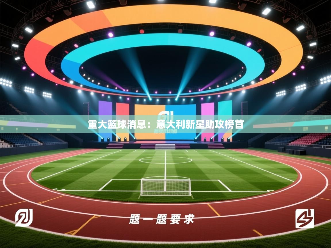 云开体育官网入口-重大篮球消息:意大利新星助攻榜首 第3张