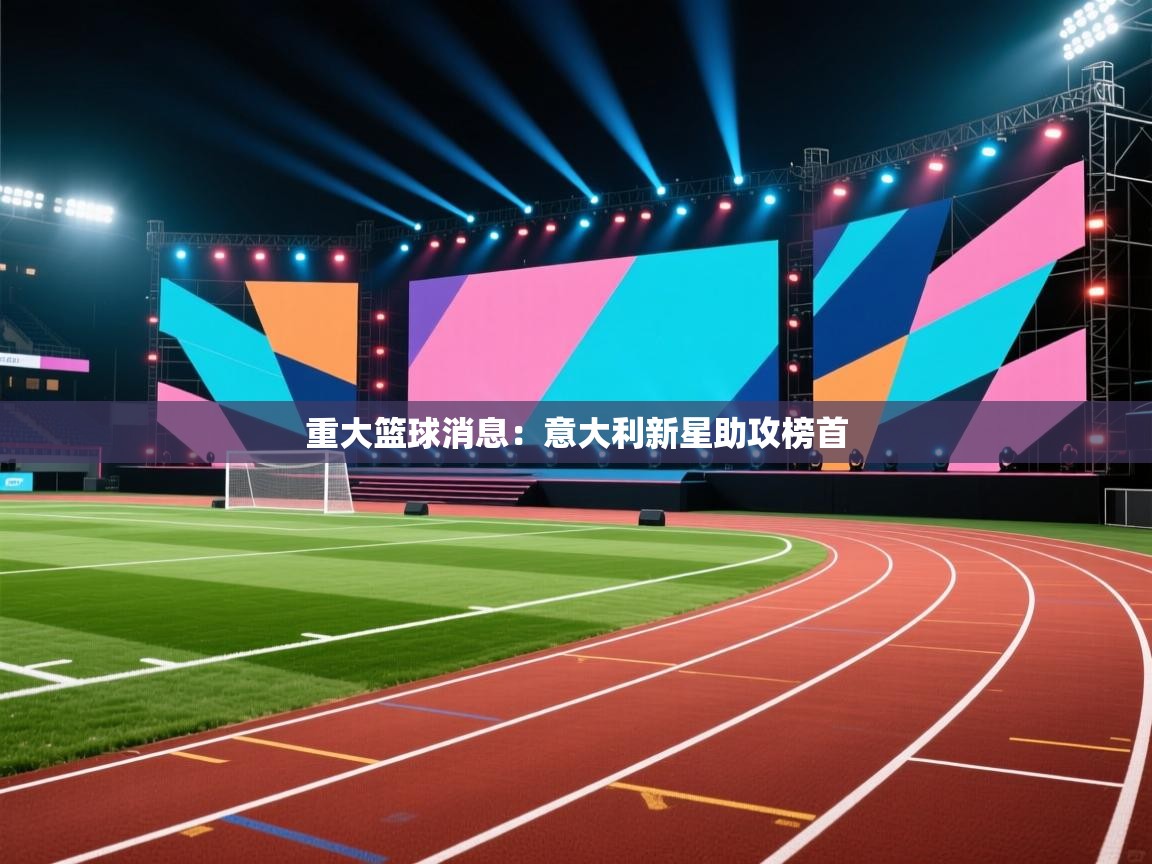 云开体育官网入口-重大篮球消息:意大利新星助攻榜首 第4张