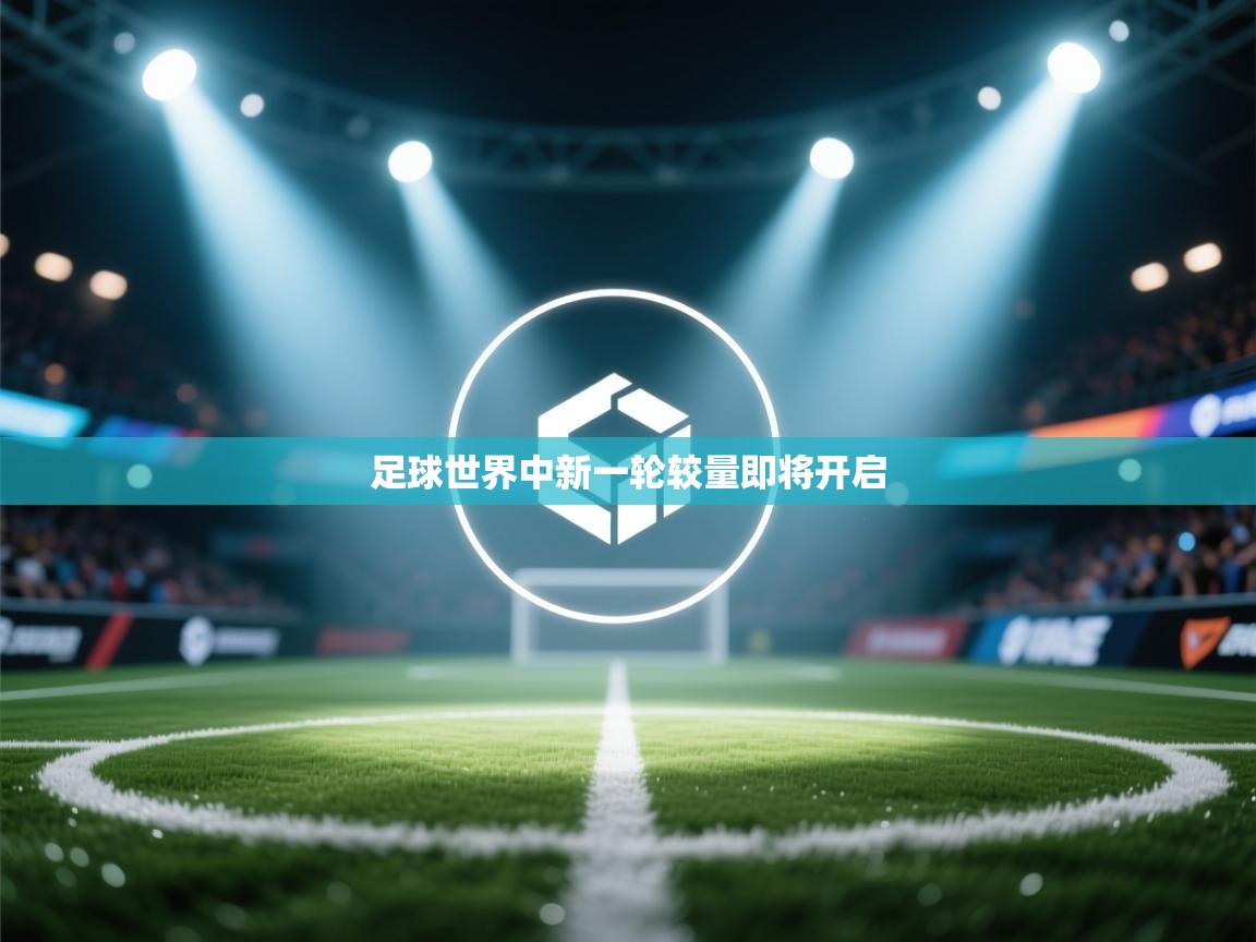 开云体育联赛专题页-足球世界中新一轮较量即将开启  第3张